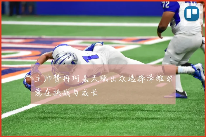 主帅赞冉珂嘉天赋出众选择泽维尔意在挑战与成长