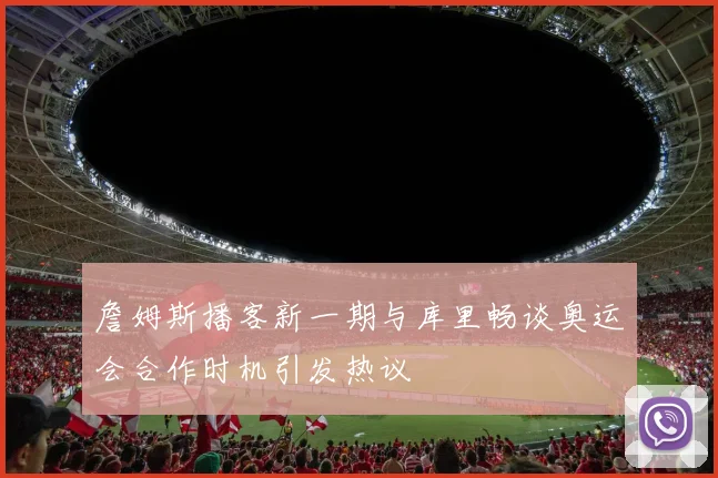 詹姆斯播客新一期与库里畅谈奥运会合作时机引发热议