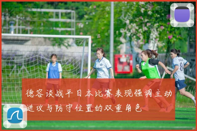 德容谈战平日本比赛表现强调主动进攻与防守位置的双重角色