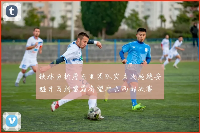 铁林分析詹东里团队实力次轮稳妥避开马刺雷霆有望冲击西部决赛