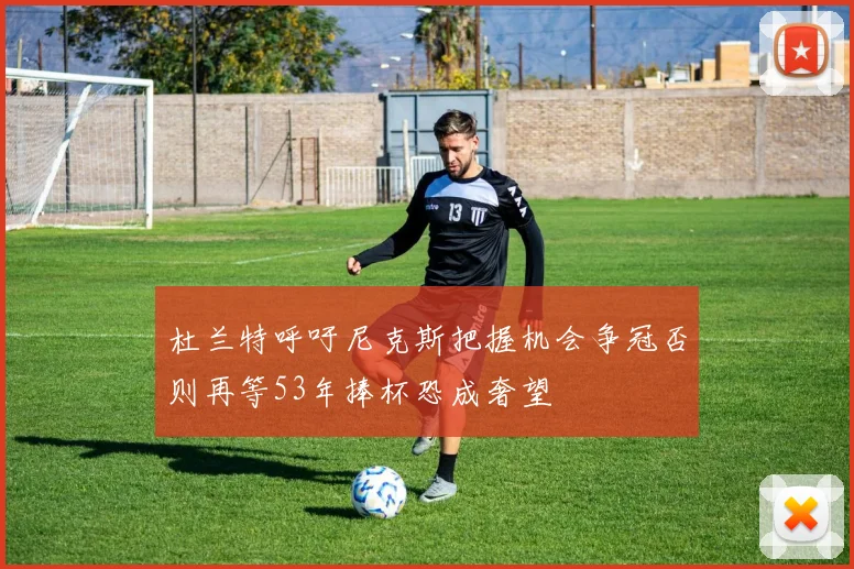 杜兰特呼吁尼克斯把握机会争冠否则再等53年捧杯恐成奢望