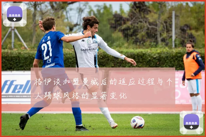 格伊谈加盟曼城后的适应过程与个人踢球风格的显著变化