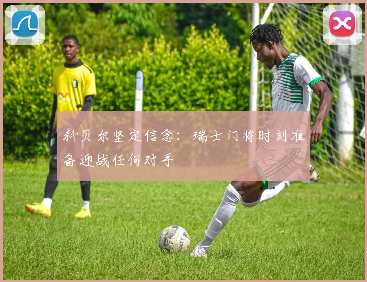 科贝尔坚定信念：瑞士门将时刻准备迎战任何对手