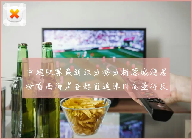 中超联赛最新积分榜分析蓉城稳居榜首西海岸奋起直追津门虎亟待反弹