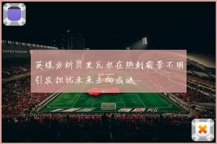 英媒分析贝里瓦尔在热刺前景不明引发担忧未来去向成谜