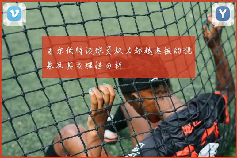 吉尔伯特谈球员权力超越老板的现象及其合理性分析