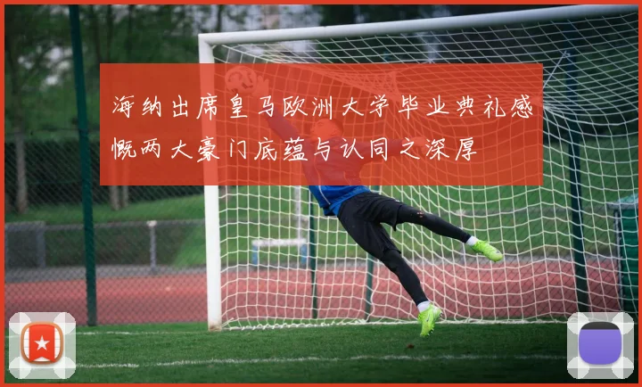 海纳出席皇马欧洲大学毕业典礼感慨两大豪门底蕴与认同之深厚