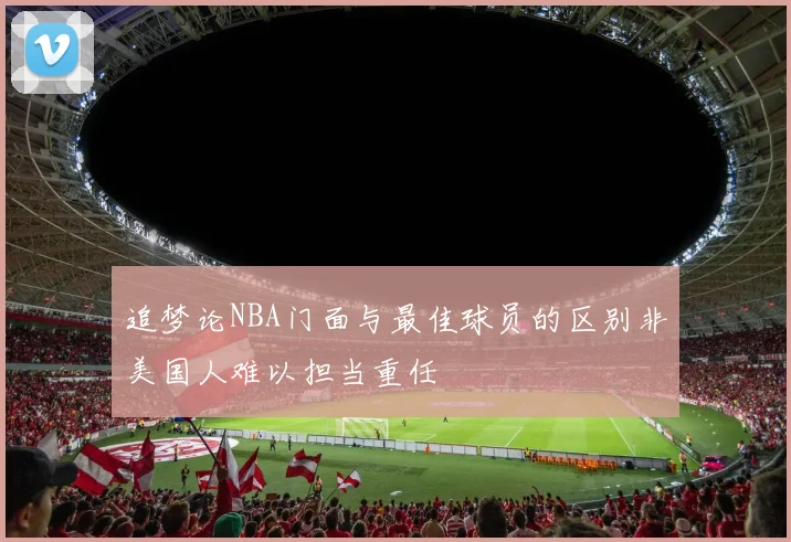 追梦论NBA门面与最佳球员的区别非美国人难以担当重任