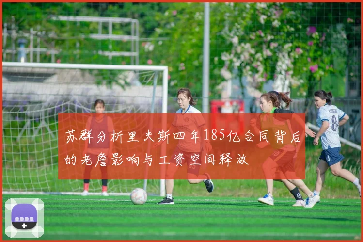 苏群分析里夫斯四年185亿合同背后的老詹影响与工资空间释放