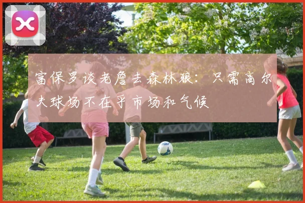 富保罗谈老詹去森林狼：只需高尔夫球场不在乎市场和气候