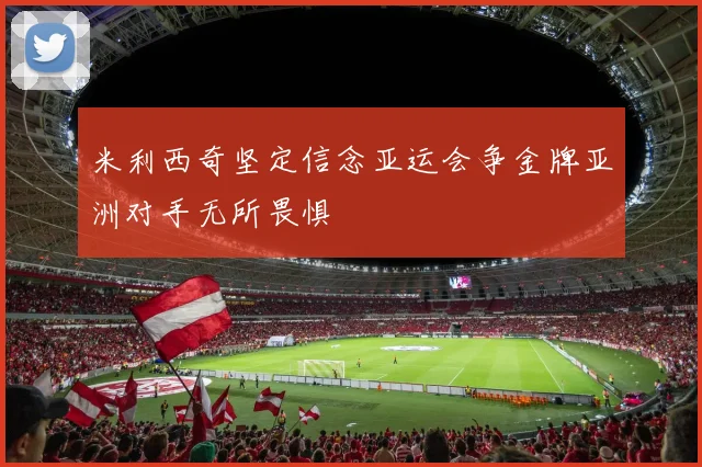 米利西奇坚定信念亚运会争金牌亚洲对手无所畏惧