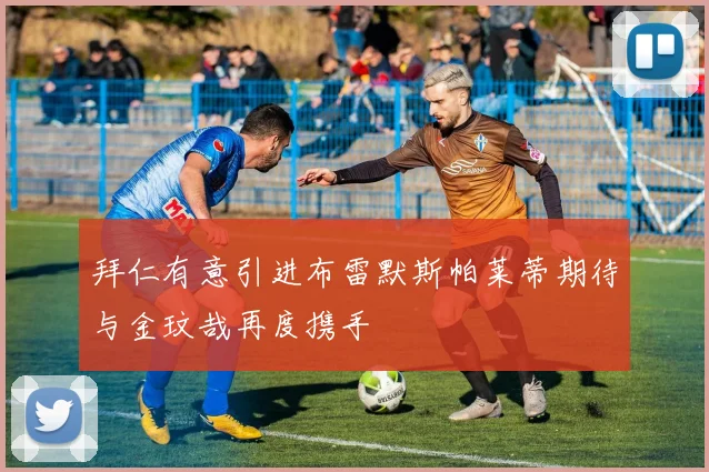 拜仁有意引进布雷默斯帕莱蒂期待与金玟哉再度携手