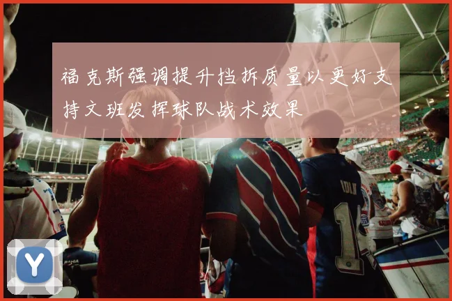 福克斯强调提升挡拆质量以更好支持文班发挥球队战术效果