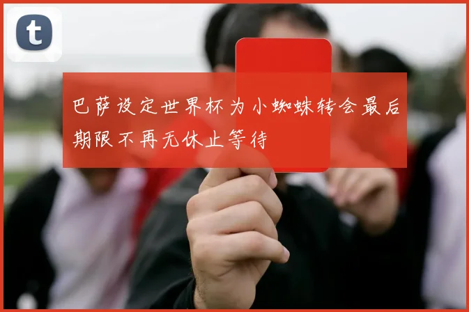巴萨设定世界杯为小蜘蛛转会最后期限不再无休止等待