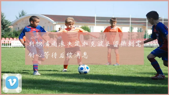 利物浦尚未决定加克波去留热刺需耐心等待后续消息