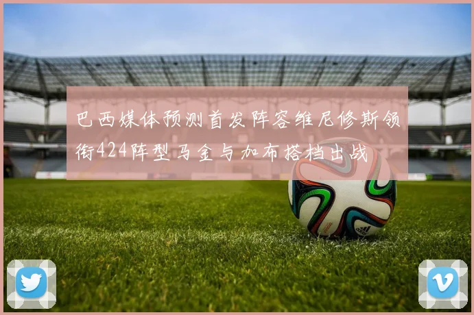 巴西媒体预测首发阵容维尼修斯领衔424阵型马金与加布搭档出战