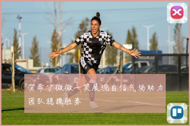贺希宁微微一笑展现自信气场助力团队稳操胜券