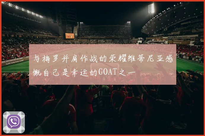 与梅罗并肩作战的荣耀维蒂尼亚感慨自己是幸运的GOAT之一