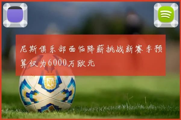 尼斯俱乐部面临降薪挑战新赛季预算仅为6000万欧元