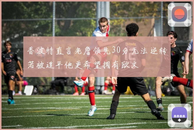 香波特直言老詹领先30分无法逆转若被追平他更希望拥有欧文