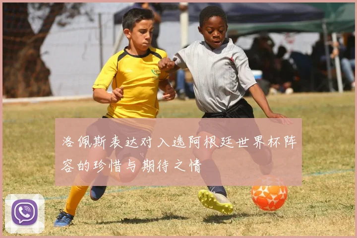洛佩斯表达对入选阿根廷世界杯阵容的珍惜与期待之情