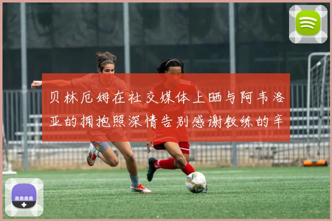 贝林厄姆在社交媒体上晒与阿韦洛亚的拥抱照深情告别感谢教练的辛勤付出