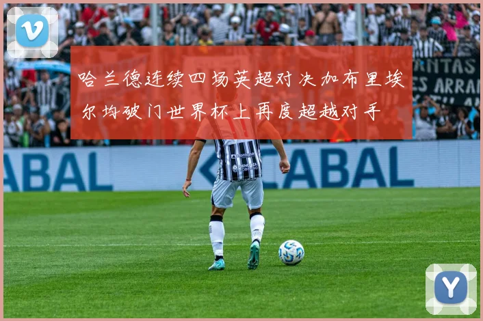 哈兰德连续四场英超对决加布里埃尔均破门世界杯上再度超越对手