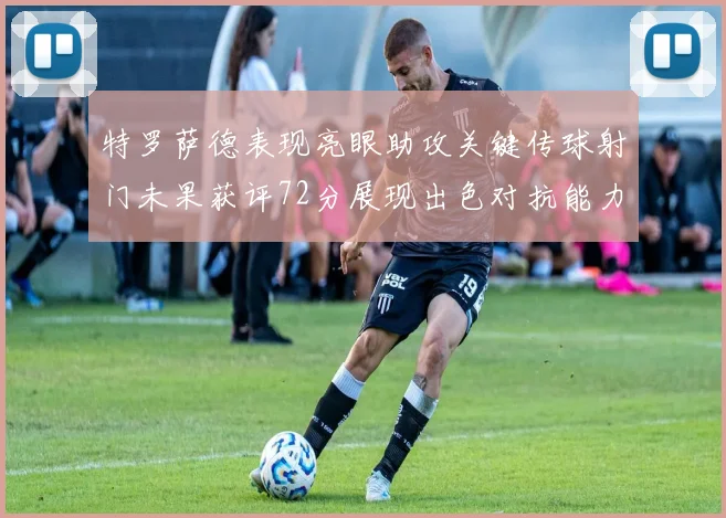 特罗萨德表现亮眼助攻关键传球射门未果获评72分展现出色对抗能力