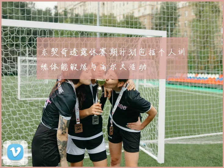 东契奇透露休赛期计划包括个人训练体能锻炼与高尔夫活动