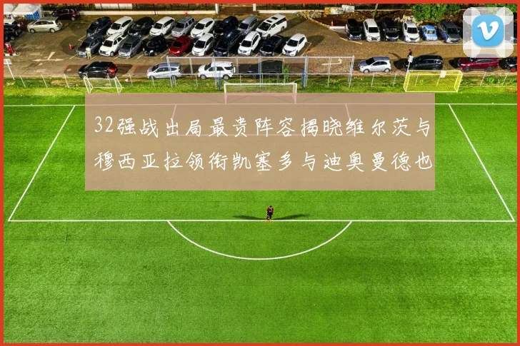 32强战出局最贵阵容揭晓维尔茨与穆西亚拉领衔凯塞多与迪奥曼德也在其中