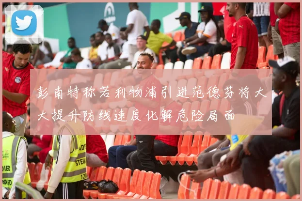 彭南特称若利物浦引进范德芬将大大提升防线速度化解危险局面