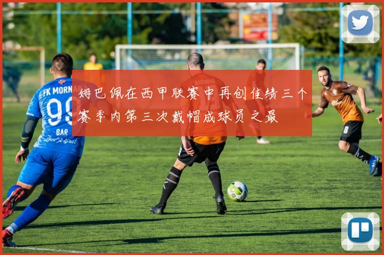 姆巴佩在西甲联赛中再创佳绩三个赛季内第三次戴帽成球员之最
