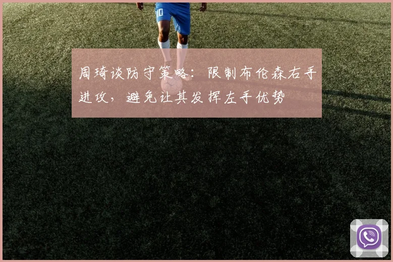 周琦谈防守策略：限制布伦森右手进攻，避免让其发挥左手优势