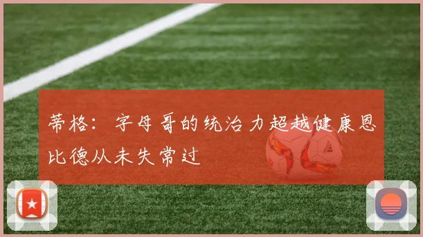 蒂格：字母哥的统治力超越健康恩比德从未失常过