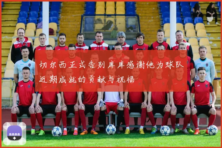 切尔西正式告别库库感谢他为球队近期成就的贡献与祝福