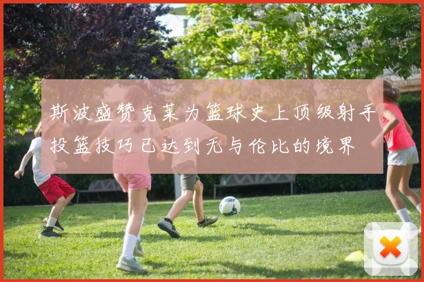 斯波盛赞克莱为篮球史上顶级射手投篮技巧已达到无与伦比的境界